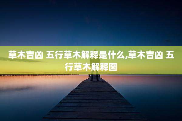 草木吉凶 五行草木解释是什么,草木吉凶 五行草木解释图