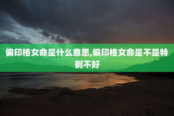 偏印格女命是什么意思,偏印格女命是不是特别不好