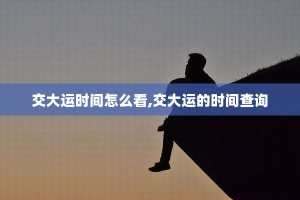 交大运时间怎么看,交大运的时间查询
