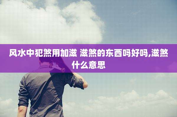 风水中犯煞用加滋 滋煞的东西吗好吗,滋煞什么意思