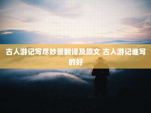 古人游记写尽妙景翻译及原文 古人游记谁写的好