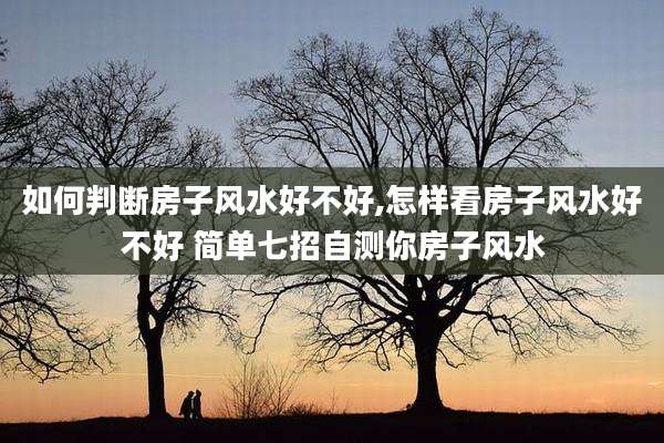 如何判断房子风水好不好,怎样看房子风水好不好 简单七招自测你房子风水