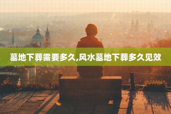 墓地下葬需要多久,风水墓地下葬多久见效