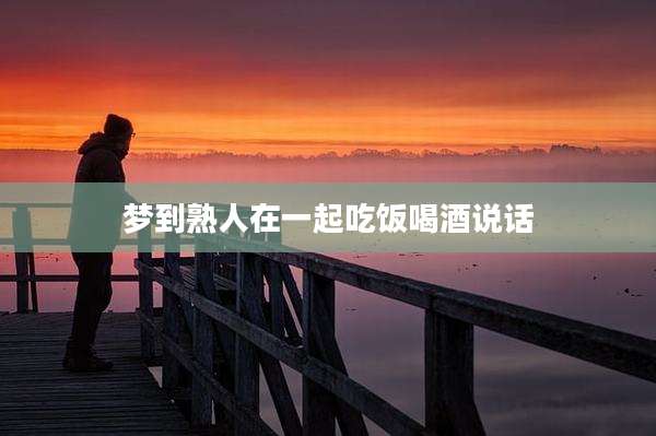 梦到熟人在一起吃饭喝酒说话