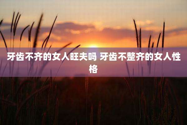 牙齿不齐的女人旺夫吗 牙齿不整齐的女人性格