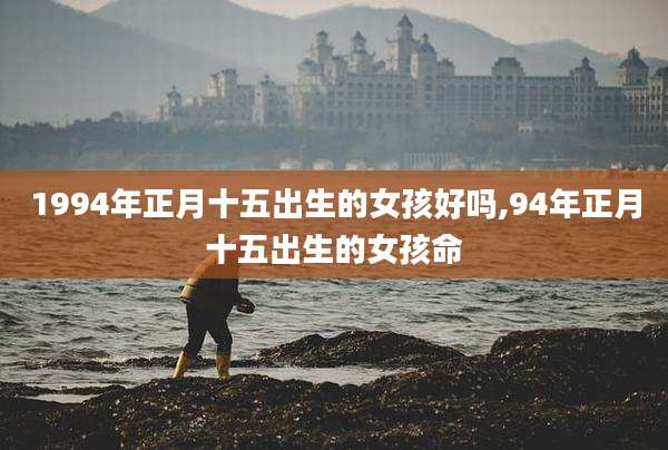 1994年正月十五出生的女孩好吗,94年正月十五出生的女孩命