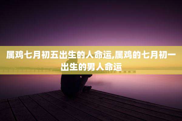 属鸡七月初五出生的人命运,属鸡的七月初一出生的男人命运