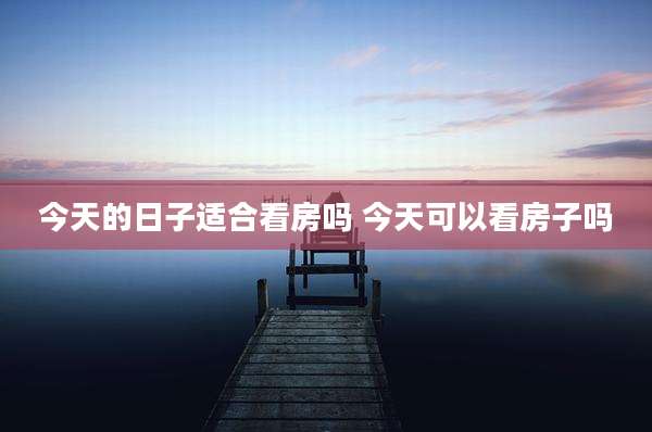 今天的日子适合看房吗 今天可以看房子吗