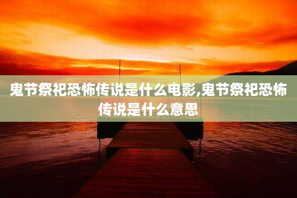 鬼节祭祀恐怖传说是什么电影,鬼节祭祀恐怖传说是什么意思