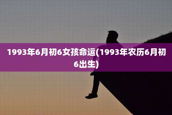 1993年6月初6女孩命运(1993年农历6月初6出生)