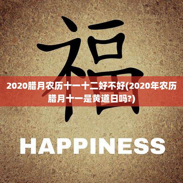 2020腊月农历十一十二好不好(2020年农历腊月十一是黄道日吗?)