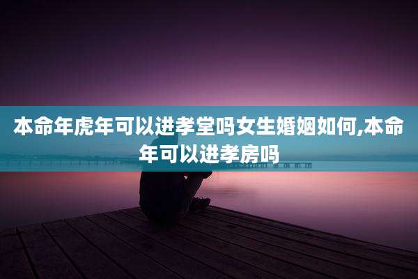 本命年虎年可以进孝堂吗女生婚姻如何,本命年可以进孝房吗
