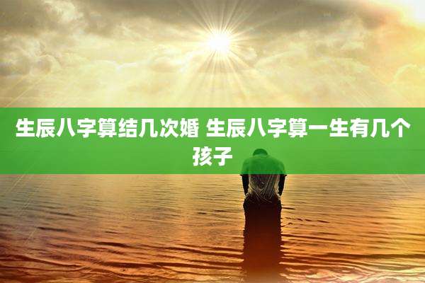 生辰八字算结几次婚 生辰八字算一生有几个孩子