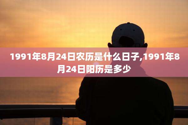 1991年8月24日农历是什么日子,1991年8月24日阳历是多少
