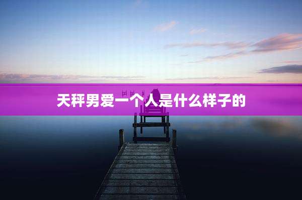 天秤男爱一个人是什么样子的