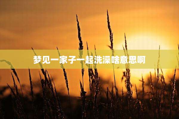 梦见一家子一起洗澡啥意思啊