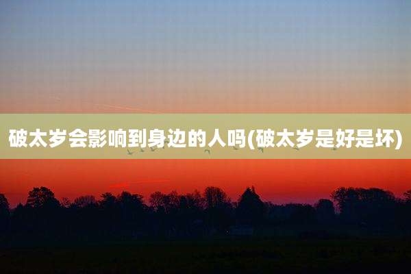 破太岁会影响到身边的人吗(破太岁是好是坏)