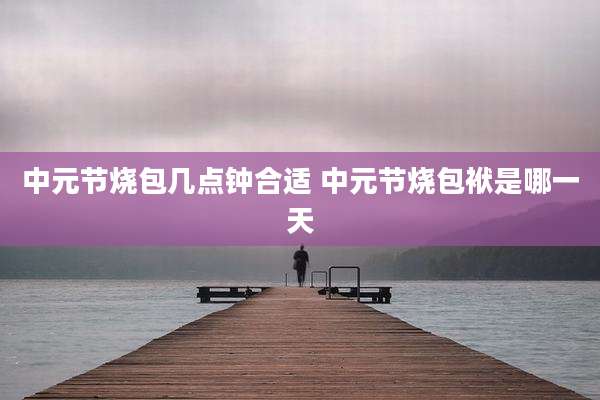 中元节烧包几点钟合适 中元节烧包袱是哪一天