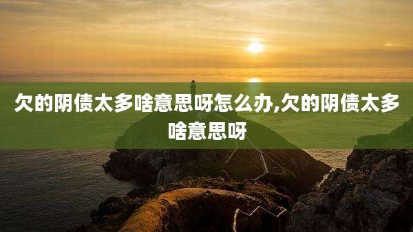 欠的阴债太多啥意思呀怎么办,欠的阴债太多啥意思呀