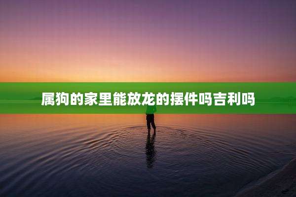 属狗的家里能放龙的摆件吗吉利吗