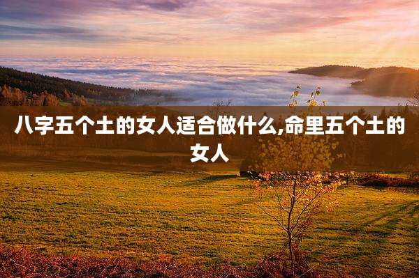 八字五个土的女人适合做什么,命里五个土的女人