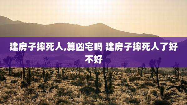 建房子摔死人,算凶宅吗 建房子摔死人了好不好