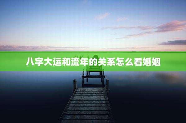 八字大运和流年的关系怎么看婚姻