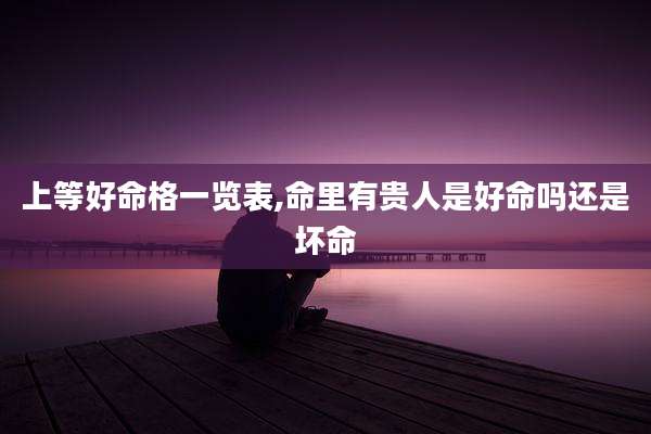 上等好命格一览表,命里有贵人是好命吗还是坏命