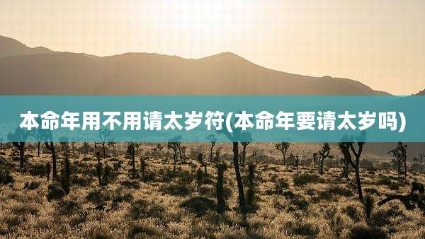 本命年用不用请太岁符(本命年要请太岁吗)