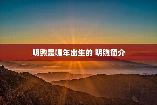 明煦是哪年出生的 明煦简介