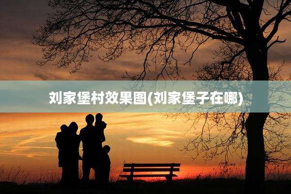 刘家堡村效果图(刘家堡子在哪)