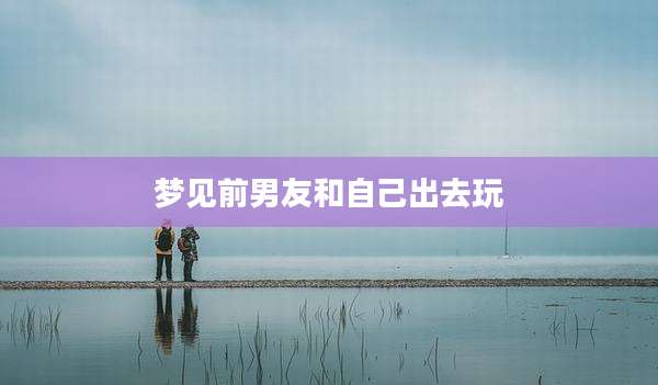 梦见前男友和自己出去玩