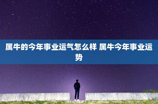 属牛的今年事业运气怎么样 属牛今年事业运势