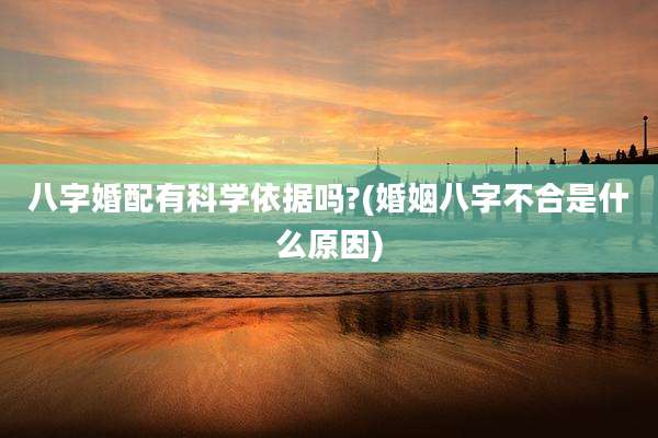 八字婚配有科学依据吗?(婚姻八字不合是什么原因)