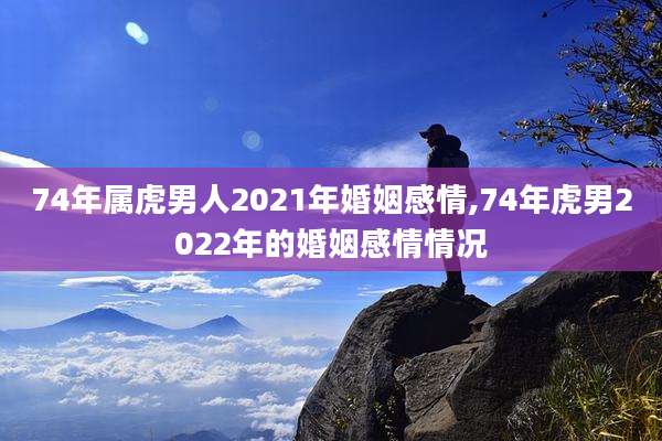 74年属虎男人2021年婚姻感情,74年虎男2022年的婚姻感情情况