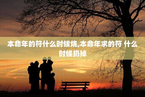 本命年的符什么时候烧,本命年求的符 什么时候扔掉