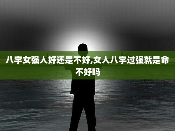 八字女强人好还是不好,女人八字过强就是命不好吗