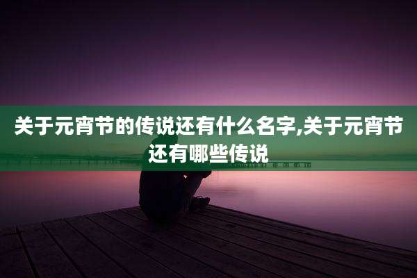 关于元宵节的传说还有什么名字,关于元宵节还有哪些传说