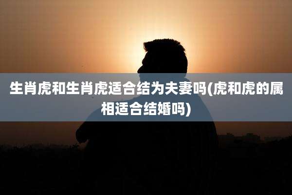 生肖虎和生肖虎适合结为夫妻吗(虎和虎的属相适合结婚吗)