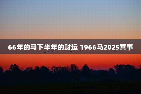 66年的马下半年的财运 1966马2025喜事