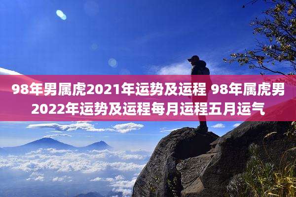 98年男属虎2021年运势及运程 98年属虎男2022年运势及运程每月运程五月运气