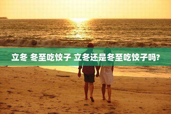 立冬 冬至吃饺子 立冬还是冬至吃饺子吗?