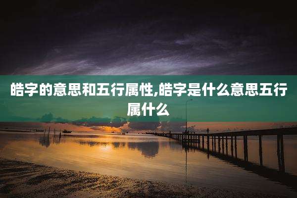 皓字的意思和五行属性,皓字是什么意思五行属什么
