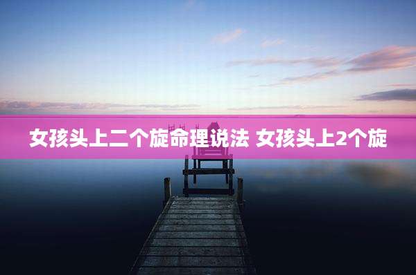 女孩头上二个旋命理说法 女孩头上2个旋