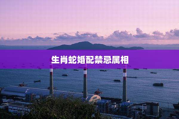 生肖蛇婚配禁忌属相