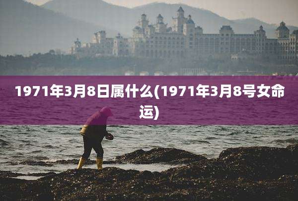 1971年3月8日属什么(1971年3月8号女命运)