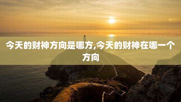 今天的财神方向是哪方,今天的财神在哪一个方向