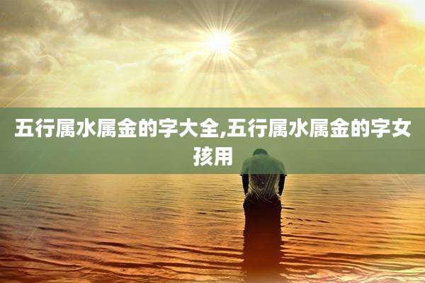 五行属水属金的字大全,五行属水属金的字女孩用