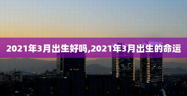 2021年3月出生好吗,2021年3月出生的命运