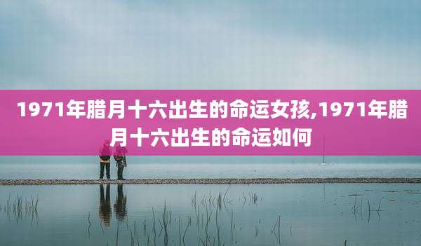 1971年腊月十六出生的命运女孩,1971年腊月十六出生的命运如何
